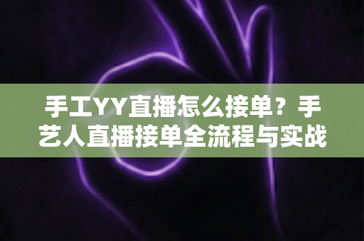 手工YY直播怎么接单?手艺人直播接单全流程与实战技巧完整指南 手工YY直播怎么接单?手艺人直播接单全流程与实战技巧完整指南