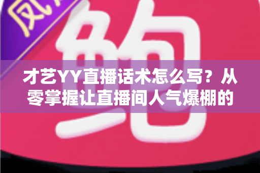 才艺YY直播话术怎么写?从零掌握让直播间人气爆棚的话术创作全攻略 才艺YY直播话术怎么写?从零掌握让直播间人气爆棚的话术创作全攻略