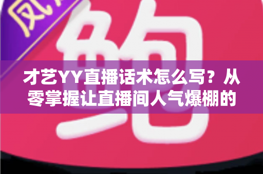才艺YY直播话术怎么写?从零掌握让直播间人气爆棚的话术创作全攻略 才艺YY直播话术怎么写?从零掌握让直播间人气爆棚的话术创作全攻略
