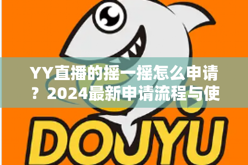 YY直播的摇一摇怎么申请？2024最新申请流程与使用技巧全解析