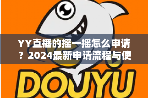 YY直播的摇一摇怎么申请？2024最新申请流程与使用技巧全解析