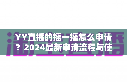 YY直播的摇一摇怎么申请？2024最新申请流程与使用技巧全解析