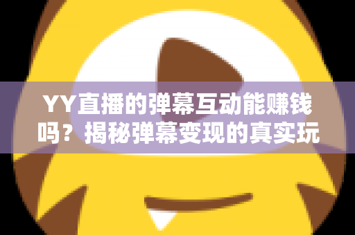 YY直播的弹幕互动能赚钱吗？揭秘弹幕变现的真实玩法与收益指南