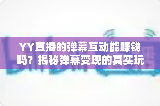 YY直播的弹幕互动能赚钱吗？揭秘弹幕变现的真实玩法与收益指南