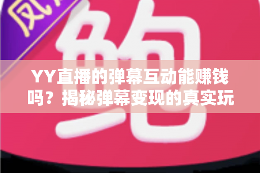 YY直播的弹幕互动能赚钱吗？揭秘弹幕变现的真实玩法与收益指南