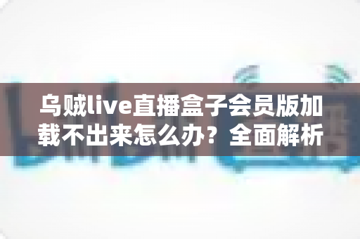 乌贼live直播盒子会员版加载不出来怎么办？全面解析原因与实用解决方案