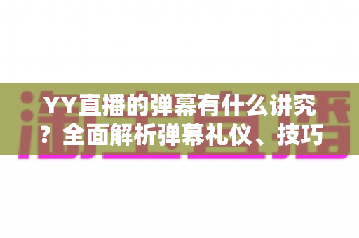 YY直播的弹幕有什么讲究？全面解析弹幕礼仪、技巧与潜规则，助你玩转直播间互动