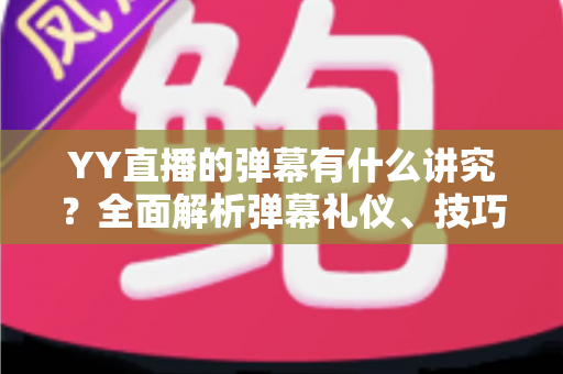 YY直播的弹幕有什么讲究？全面解析弹幕礼仪、技巧与潜规则，助你玩转直播间互动