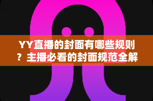 YY直播的封面有哪些规则？主播必看的封面规范全解析