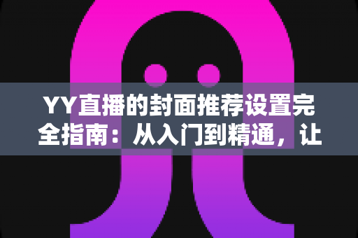 YY直播的封面推荐设置完全指南:从入门到精通,让你的直播间脱颖而出 YY直播的封面推荐设置完全指南:从入门到精通,让你的直播间脱颖而出