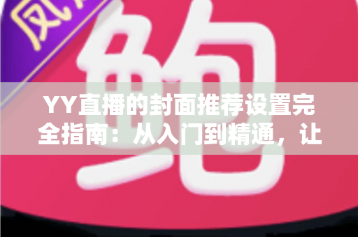 YY直播的封面推荐设置完全指南:从入门到精通,让你的直播间脱颖而出 YY直播的封面推荐设置完全指南:从入门到精通,让你的直播间脱颖而出
