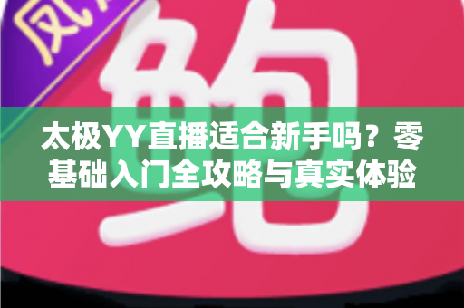 太极YY直播适合新手吗？零基础入门全攻略与真实体验解析