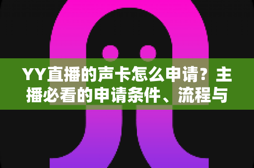YY直播的声卡怎么申请?主播必看的申请条件、流程与避坑全指南 YY直播的声卡怎么申请?主播必看的申请条件、流程与避坑全指南