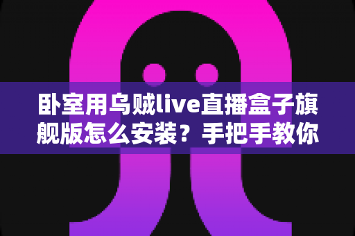 卧室用乌贼live直播盒子旗舰版怎么安装？手把手教你从开箱到观影的完整安装指南
