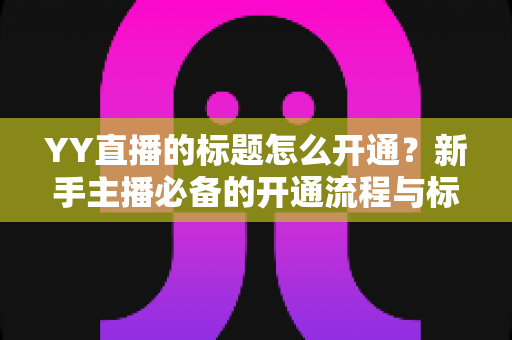 YY直播的标题怎么开通?新手主播必备的开通流程与标题优化全攻略 YY直播的标题怎么开通?新手主播必备的开通流程与标题优化全攻略