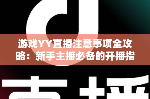 游戏YY直播注意事项全攻略：新手主播必备的开播指南与避坑手册