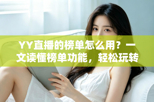 YY直播的榜单怎么用？一文读懂榜单功能，轻松玩转直播间互动与运营
