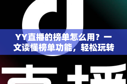 YY直播的榜单怎么用？一文读懂榜单功能，轻松玩转直播间互动与运营