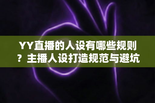 YY直播的人设有哪些规则?主播人设打造规范与避坑全指南 YY直播的人设有哪些规则?主播人设打造规范与避坑全指南