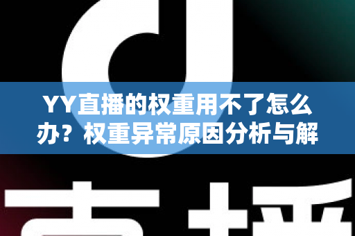 YY直播的权重用不了怎么办?权重异常原因分析与解决方法全攻略 YY直播的权重用不了怎么办?权重异常原因分析与解决方法全攻略