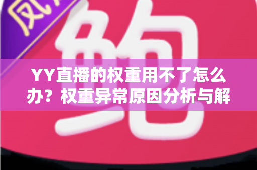 YY直播的权重用不了怎么办？权重异常原因分析与解决方法全攻略
