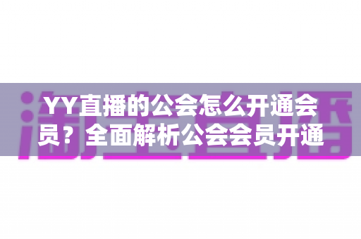 YY直播的公会怎么开通会员？全面解析公会会员开通条件、流程与权益指南