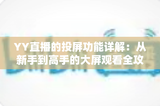 YY直播的投屏功能详解:从新手到高手的大屏观看全攻略 YY直播的投屏功能详解:从新手到高手的大屏观看全攻略