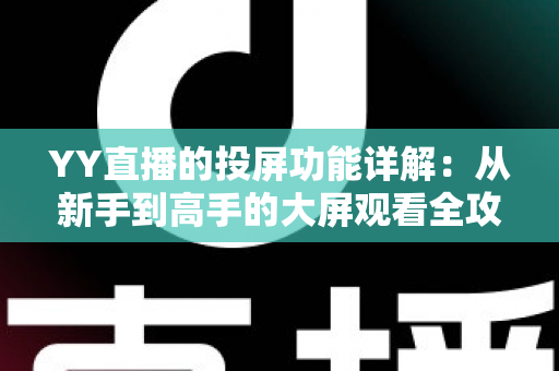 YY直播的投屏功能详解:从新手到高手的大屏观看全攻略 YY直播的投屏功能详解:从新手到高手的大屏观看全攻略