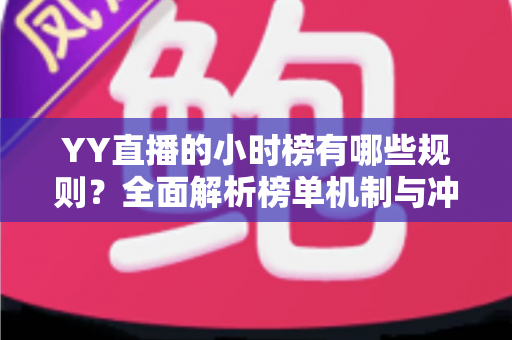 YY直播的小时榜有哪些规则?全面解析榜单机制与冲榜实用技巧 YY直播的小时榜有哪些规则?全面解析榜单机制与冲榜实用技巧