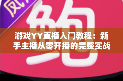游戏YY直播入门教程:新手主播从零开播的完整实战指南 游戏YY直播入门教程:新手主播从零开播的完整实战指南