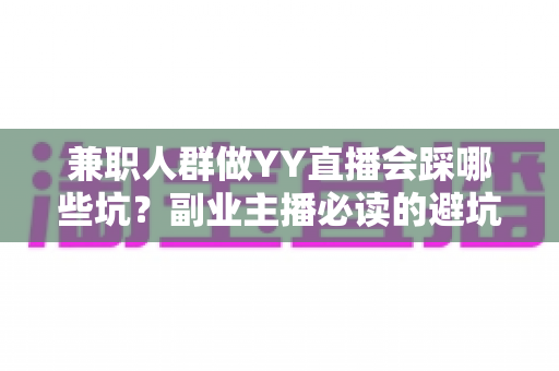 兼职人群做YY直播会踩哪些坑?副业主播必读的避坑指南与实战经验分享 兼职人群做YY直播会踩哪些坑?副业主播必读的避坑指南与实战经验分享