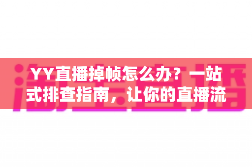 YY直播掉帧怎么办？一站式排查指南，让你的直播流畅稳定不掉线