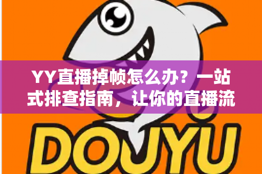 YY直播掉帧怎么办？一站式排查指南，让你的直播流畅稳定不掉线