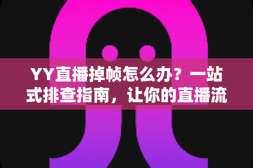 YY直播掉帧怎么办？一站式排查指南，让你的直播流畅稳定不掉线