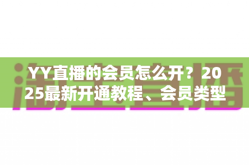 YY直播的会员怎么开？2025最新开通教程、会员类型与权益详解一站式指南