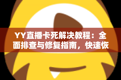 YY直播卡死解决教程:全面排查与修复指南,快速恢复流畅直播体验 YY直播卡死解决教程:全面排查与修复指南,快速恢复流畅直播体验