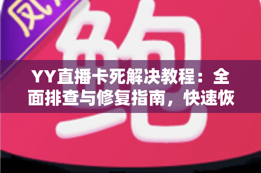 YY直播卡死解决教程:全面排查与修复指南,快速恢复流畅直播体验 YY直播卡死解决教程:全面排查与修复指南,快速恢复流畅直播体验