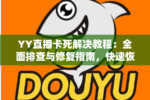 YY直播卡死解决教程：全面排查与修复指南，快速恢复流畅直播体验