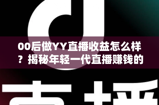 00后做YY直播收益怎么样？揭秘年轻一代直播赚钱的真实收入与前景