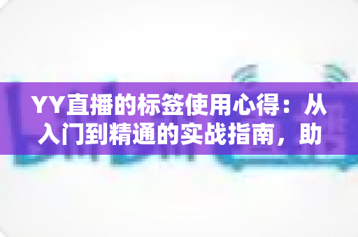 YY直播的标签使用心得:从入门到精通的实战指南,助你快速提升直播间人气与曝光 YY直播的标签使用心得:从入门到精通的实战指南,助你快速提升直播间人气与曝光