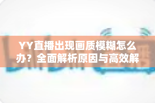 YY直播出现画质模糊怎么办?全面解析原因与高效解决方法,助你畅享高清直播体验 YY直播出现画质模糊怎么办?全面解析原因与高效解决方法,助你畅享高清直播体验