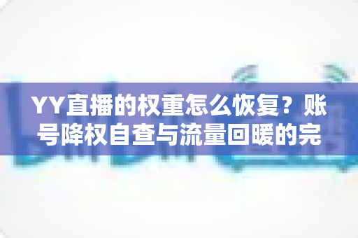 YY直播的权重怎么恢复？账号降权自查与流量回暖的完整实操指南