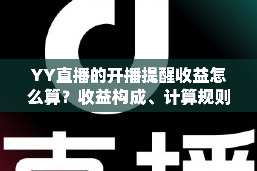 YY直播的开播提醒收益怎么算?收益构成、计算规则与提升技巧全解析 YY直播的开播提醒收益怎么算?收益构成、计算规则与提升技巧全解析