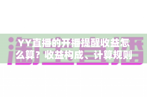 YY直播的开播提醒收益怎么算?收益构成、计算规则与提升技巧全解析 YY直播的开播提醒收益怎么算?收益构成、计算规则与提升技巧全解析