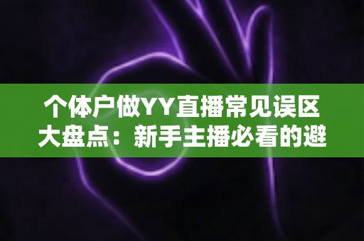个体户做YY直播常见误区大盘点：新手主播必看的避坑指南与变现思路