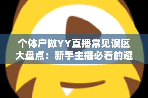 个体户做YY直播常见误区大盘点：新手主播必看的避坑指南与变现思路
