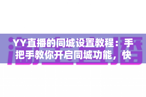 YY直播的同城设置教程:手把手教你开启同城功能,快速找到身边精彩直播 YY直播的同城设置教程:手把手教你开启同城功能,快速找到身边精彩直播
