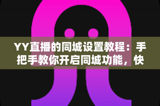 YY直播的同城设置教程:手把手教你开启同城功能,快速找到身边精彩直播 YY直播的同城设置教程:手把手教你开启同城功能,快速找到身边精彩直播