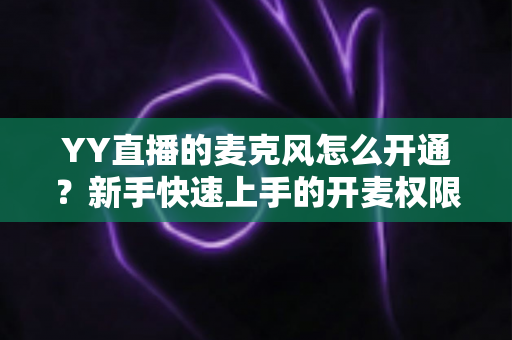YY直播的麦克风怎么开通?新手快速上手的开麦权限设置与音质调试全攻略 YY直播的麦克风怎么开通?新手快速上手的开麦权限设置与音质调试全攻略