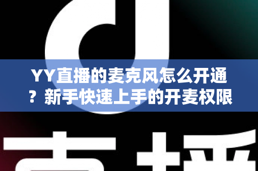 YY直播的麦克风怎么开通?新手快速上手的开麦权限设置与音质调试全攻略 YY直播的麦克风怎么开通?新手快速上手的开麦权限设置与音质调试全攻略
